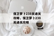 保卫萝卜238关通关攻略，保卫萝卜238关通关攻略