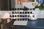 乌鲁木齐网站优化公司,实力打造优质服务,乌鲁木齐网站优化,让您的企业脱颖而出! 乌鲁木齐网站优化公司,实力打造优质服务,乌鲁木齐网站优化,让您的企业脱颖而出!