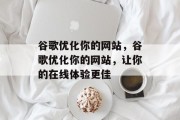 谷歌优化你的网站，谷歌优化你的网站，让你的在线体验更佳