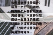 如何才能使流量提升？这是一个热门的话题，因为每个人都有追求更高的目标。本文将为您提供一些具体的建议，以帮助您提高网站的流量，让网站流量飙升，实用策略分享