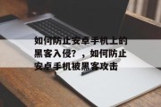 如何防止安卓手机上的黑客入侵?,如何防止安卓手机被黑客攻击 如何防止安卓手机上的黑客入侵?,如何防止安卓手机被黑客攻击