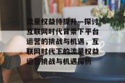流量权益待提升—探讨互联网时代背景下平台运营的挑战与机遇,互联网时代下的流量权益运营挑战与机遇探析