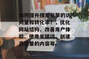 如何提升搜索引擎的访问量和转化率?,优化网站结构、改善用户体验、使用关键词、创建高质量的内容等。 如何提升搜索引擎的访问量和转化率?,优化网站结构、改善用户体验、使用关键词、创建高质量的内容等。