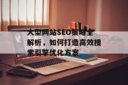大型网站SEO策略全解析,如何打造高效搜索引擎优化方案 大型网站SEO策略全解析,如何打造高效搜索引擎优化方案