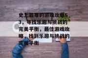 史上最难的游戏攻略53,寻找乐趣与挑战的完美平衡,最佳游戏攻略,找到乐趣与挑战的完美平衡 史上最难的游戏攻略53,寻找乐趣与挑战的完美平衡,最佳游戏攻略,找到乐趣与挑战的完美平衡
