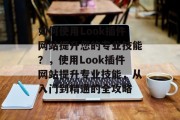 如何使用Look插件网站提升您的专业技能?,使用Look插件网站提升专业技能,从入门到精通的全攻略 如何使用Look插件网站提升您的专业技能?,使用Look插件网站提升专业技能,从入门到精通的全攻略