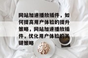 网站加速播放插件,如何提高用户体验的提升策略,网站加速播放插件,优化用户体验的关键策略 网站加速播放插件,如何提高用户体验的提升策略,网站加速播放插件,优化用户体验的关键策略