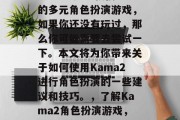 Kama2是一款强力的多元角色扮演游戏,如果你还没有玩过,那么你可能需要去尝试一下。本文将为你带来关于如何使用Kama2进行角色扮演的一些建议和技巧。,了解Kama2角色扮演游戏,新手指南与技巧 Kama2是一款强力的多元角色扮演游戏,如果你还没有玩过,那么你可能需要去尝试一下。本文将为你带来关于如何使用Kama2进行角色扮演的一些建议和技巧。,了解Kama2角色扮演游戏,新手指南与技巧