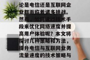 如何提升流量速度,无论是电信还是互联网企业都面临着诸多挑战。然而,如何通过技术手段来优化网络速度并提高用户体验呢?本文将探讨几种策略和方法,提升电信与互联网业务流量速度的技术策略与方法 如何提升流量速度,无论是电信还是互联网企业都面临着诸多挑战。然而,如何通过技术手段来优化网络速度并提高用户体验呢?本文将探讨几种策略和方法,提升电信与互联网业务流量速度的技术策略与方法