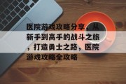 医院游戏攻略分享，从新手到高手的战斗之旅，打造勇士之路，医院游戏攻略全攻略