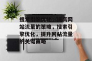 搜索引擎优化,提高网站流量的策略,搜索引擎优化,提升网站流量的关键策略 搜索引擎优化,提高网站流量的策略,搜索引擎优化,提升网站流量的关键策略
