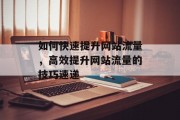如何快速提升网站流量,高效提升网站流量的技巧速递 如何快速提升网站流量,高效提升网站流量的技巧速递