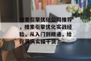 搜索引擎优化公司推荐,搜索引擎优化实战经验,从入门到精通,给你满满实操干货 搜索引擎优化公司推荐,搜索引擎优化实战经验,从入门到精通,给你满满实操干货