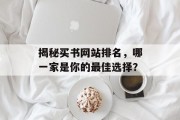 揭秘买书网站排名,哪一家是你的最佳选择? 揭秘买书网站排名,哪一家是你的最佳选择?