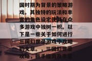 三国幻世录是一款以三国时期为背景的策略游戏。其独特的玩法和丰富的角色设定使其在众多游戏中独树一帜。以下是一些关于如何进行三国幻世录游戏中攻略的文章。,三国幻世录攻略,新手指南及丰富的游戏特色分析 三国幻世录是一款以三国时期为背景的策略游戏。其独特的玩法和丰富的角色设定使其在众多游戏中独树一帜。以下是一些关于如何进行三国幻世录游戏中攻略的文章。,三国幻世录攻略,新手指南及丰富的游戏特色分析