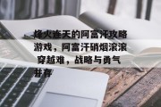 烽火连天的阿富汗攻略游戏,阿富汗硝烟滚滚 穿越难,战略与勇气并存 烽火连天的阿富汗攻略游戏,阿富汗硝烟滚滚 穿越难,战略与勇气并存