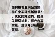 如何在专业网站SEO推广中实现卓越结果?,优化网站结构、提高关键词排名、提升内容质量、建设外部链接等策略。 如何在专业网站SEO推广中实现卓越结果?,优化网站结构、提高关键词排名、提升内容质量、建设外部链接等策略。