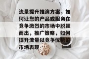 流量提升推演方案，如何让您的产品或服务在竞争激烈的市场中脱颖而出，推广策略，如何提升流量以竞争优势的市场表现