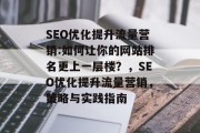 SEO优化提升流量营销:如何让你的网站排名更上一层楼?,SEO优化提升流量营销,策略与实践指南 SEO优化提升流量营销:如何让你的网站排名更上一层楼?,SEO优化提升流量营销,策略与实践指南