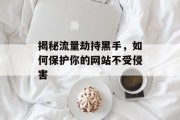 揭秘流量劫持黑手,如何保护你的网站不受侵害 揭秘流量劫持黑手,如何保护你的网站不受侵害