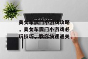 美女车震门小游戏攻略,美女车震门小游戏必玩技巧,教你快速通关 美女车震门小游戏攻略,美女车震门小游戏必玩技巧,教你快速通关