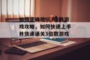 如何正确地玩3倍数游戏攻略，如何快速上手并快速通关3倍数游戏？