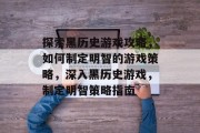 探索黑历史游戏攻略,如何制定明智的游戏策略,深入黑历史游戏,制定明智策略指南 探索黑历史游戏攻略,如何制定明智的游戏策略,深入黑历史游戏,制定明智策略指南