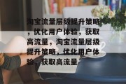 淘宝流量层级提升策略,优化用户体验,获取高流量,淘宝流量层级提升策略,优化用户体验,获取高流量 淘宝流量层级提升策略,优化用户体验,获取高流量,淘宝流量层级提升策略,优化用户体验,获取高流量
