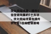 优化网站流量,提升5倍营销效果的5个方法,优化网站流量和提升转化率5倍的营销策略 优化网站流量,提升5倍营销效果的5个方法,优化网站流量和提升转化率5倍的营销策略