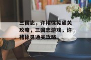 三国志,许褚徐晃通关攻略,三国志游戏,许褚徐晃通关攻略 三国志,许褚徐晃通关攻略,三国志游戏,许褚徐晃通关攻略