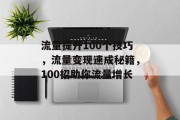流量提升100个技巧,流量变现速成秘籍,100招助你流量增长