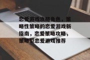 恋爱游戏攻略角色,策略性策略的恋爱游戏新指南,恋爱策略攻略,策略型恋爱游戏推荐 恋爱游戏攻略角色,策略性策略的恋爱游戏新指南,恋爱策略攻略,策略型恋爱游戏推荐