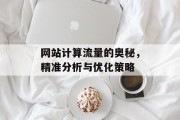 网站计算流量的奥秘,精准分析与优化策略 网站计算流量的奥秘,精准分析与优化策略
