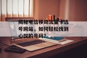揭秘电信移动流量卡选号网站，如何轻松找到心仪的号码？
