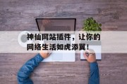 神仙网站插件,让你的网络生活如虎添翼! 神仙网站插件,让你的网络生活如虎添翼!