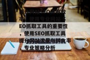 提升网站SEO抓取效率,使用专业网站 SEO抓取工具的重要性,使用SEO抓取工具提升网站流量与转化率,专业策略分析 提升网站SEO抓取效率,使用专业网站 SEO抓取工具的重要性,使用SEO抓取工具提升网站流量与转化率,专业策略分析