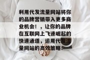 利用代发流量网站将你的品牌营销带入更多商业机会!,让你的品牌在互联网上飞速崛起的快速通道,运用代发流量网站的高效策略!
