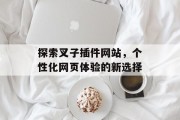 探索叉子插件网站,个性化网页体验的新选择 探索叉子插件网站,个性化网页体验的新选择