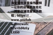 淘宝提升流量操作视频—让你的店铺更加走红,淘宝店铺流量提升教程,https://www.youtube.com/watch?v=8d4z6yLXXi0 淘宝提升流量操作视频—让你的店铺更加走红,淘宝店铺流量提升教程,https://www.youtube.com/watch?v=8d4z6yLXXi0