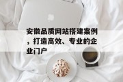 安徽品质网站搭建案例,打造高效、专业的企业门户 安徽品质网站搭建案例,打造高效、专业的企业门户