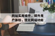 网站实用插件,提升用户体验,优化网站功能 网站实用插件,提升用户体验,优化网站功能