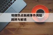 地理热点新闻事件简短回顾与解读