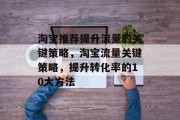 淘宝推荐提升流量的关键策略,淘宝流量关键策略,提升转化率的10大方法 淘宝推荐提升流量的关键策略,淘宝流量关键策略,提升转化率的10大方法