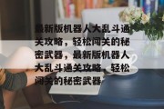 最新版机器人大乱斗通关攻略,轻松闯关的秘密武器,最新版机器人大乱斗通关攻略,轻松闯关的秘密武器 最新版机器人大乱斗通关攻略,轻松闯关的秘密武器,最新版机器人大乱斗通关攻略,轻松闯关的秘密武器