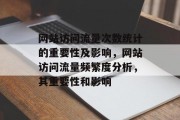 网站访问流量次数统计的重要性及影响,网站访问流量频繁度分析,其重要性和影响 网站访问流量次数统计的重要性及影响,网站访问流量频繁度分析,其重要性和影响