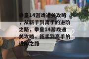 拳皇14游戏通关攻略,从新手到高手的进阶之路,拳皇14游戏通关攻略,新手到高手的进阶之路 拳皇14游戏通关攻略,从新手到高手的进阶之路,拳皇14游戏通关攻略,新手到高手的进阶之路