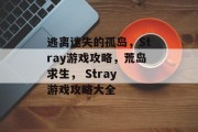 逃离迷失的孤岛,Stray游戏攻略,荒岛求生, Stray 游戏攻略大全 逃离迷失的孤岛,Stray游戏攻略,荒岛求生, Stray 游戏攻略大全