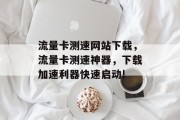 流量卡测速网站下载,流量卡测速神器,下载加速利器快速启动! 流量卡测速网站下载,流量卡测速神器,下载加速利器快速启动!