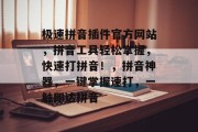 极速拼音插件官方网站,拼音工具轻松掌握,快速打拼音!,拼音神器,一键掌握速打,一触即达拼音 极速拼音插件官方网站,拼音工具轻松掌握,快速打拼音!,拼音神器,一键掌握速打,一触即达拼音