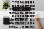 在当今信息化时代,人们的生活节奏越来越快,工作压力也越来越大。对于那些需要大量浏览互联网,同时又想避免网络流量过大的情况,那么网上哪些网站可以避免流量大呢?本文将为您推荐几个免流量的网站。,高效避免在线流量过大,网上几款推荐网站及建议技巧 在当今信息化时代,人们的生活节奏越来越快,工作压力也越来越大。对于那些需要大量浏览互联网,同时又想避免网络流量过大的情况,那么网上哪些网站可以避免流量大呢?本文将为您推荐几个免流量的网站。,高效避免在线流量过大,网上几款推荐网站及建议技巧